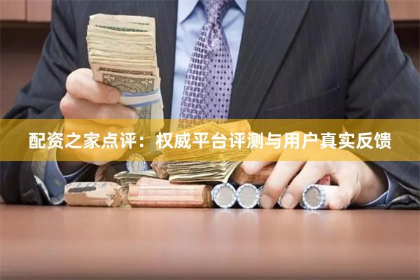 配资之家点评:权威平台评测与用户真实反馈