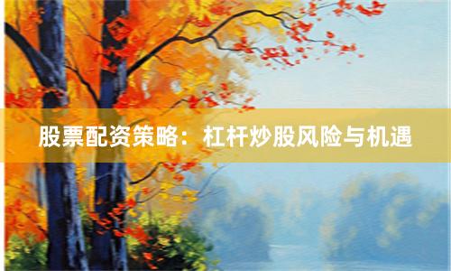 股票配资策略：杠杆炒股风险与机遇