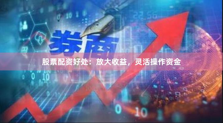 股票配资好处：放大收益，灵活操作资金